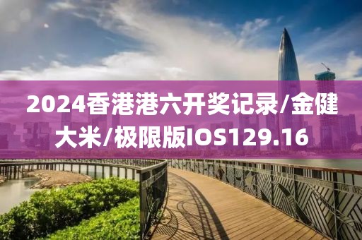2024香港港六开奖记录/金健大米/极限版IOS129.16