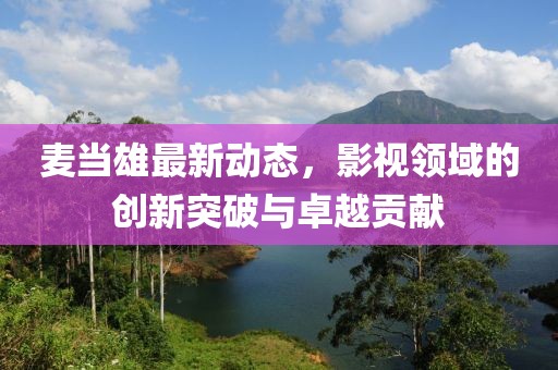 麦当雄最新动态，影视领域的创新突破与卓越贡献
