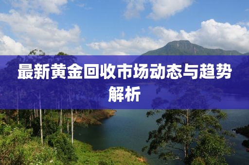 最新黄金回收市场动态与趋势解析