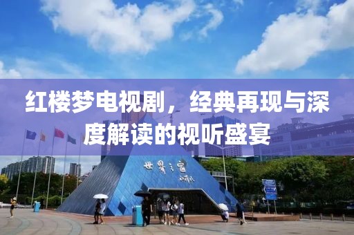 红楼梦电视剧，经典再现与深度解读的视听盛宴