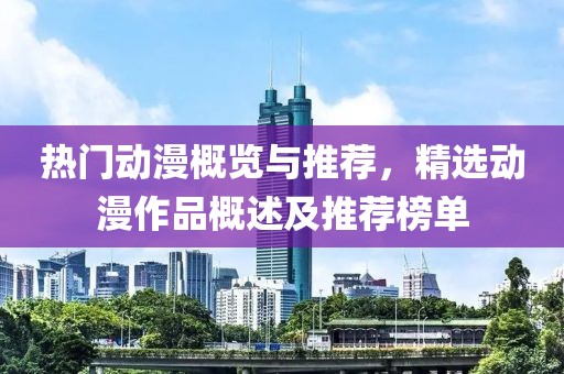 热门动漫概览与推荐，精选动漫作品概述及推荐榜单