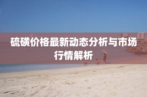 硫磺价格最新动态分析与市场行情解析