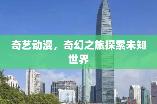奇艺动漫，奇幻之旅探索未知世界