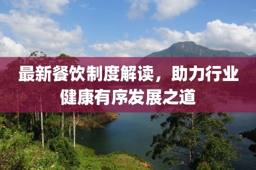 最新餐饮制度解读，助力行业健康有序发展之道