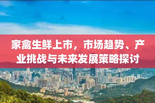 家禽生鲜上市，市场趋势、产业挑战与未来发展策略探讨