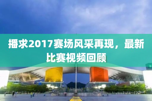 播求2017赛场风采再现，最新比赛视频回顾