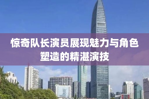 惊奇队长演员展现魅力与角色塑造的精湛演技