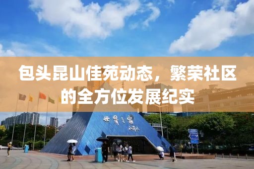 包头昆山佳苑动态，繁荣社区的全方位发展纪实
