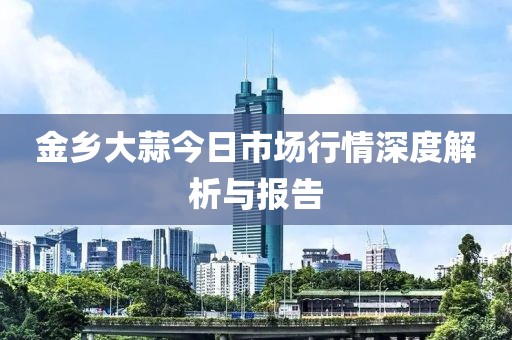 金乡大蒜今日市场行情深度解析与报告