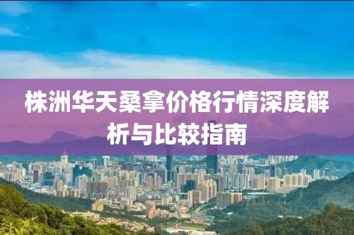 株洲华天桑拿价格行情深度解析与比较指南