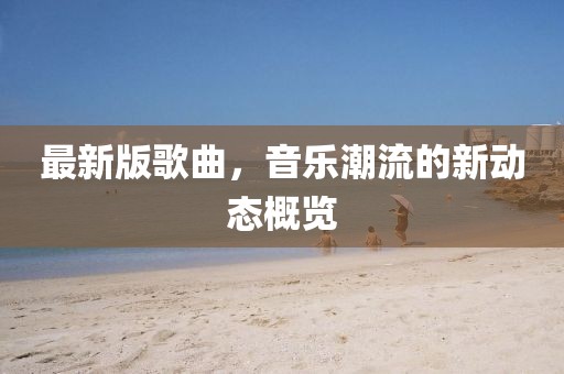 最新版歌曲，音乐潮流的新动态概览