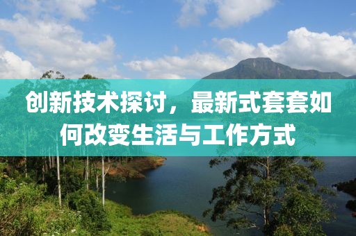 创新技术探讨，最新式套套如何改变生活与工作方式