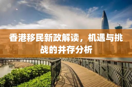 香港移民新政解读，机遇与挑战的并存分析