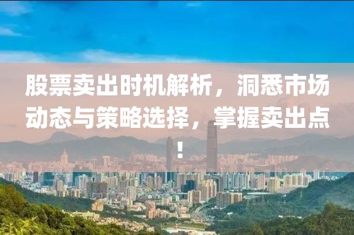 股票卖出时机解析，洞悉市场动态与策略选择，掌握卖出点！