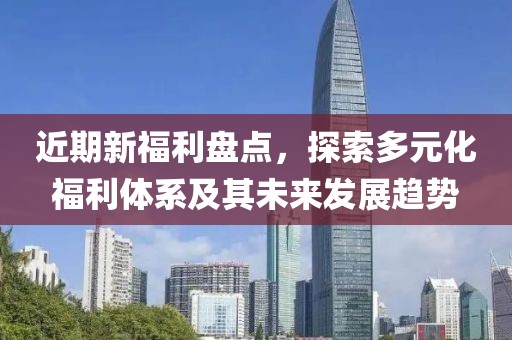 近期新福利盘点，探索多元化福利体系及其未来发展趋势
