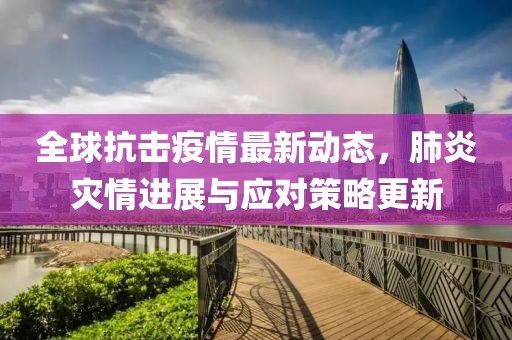 全球抗击疫情最新动态，肺炎灾情进展与应对策略更新