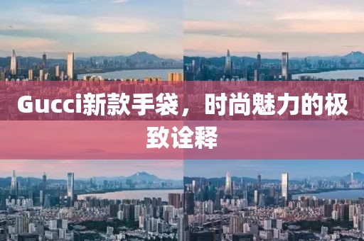 Gucci新款手袋，时尚魅力的极致诠释