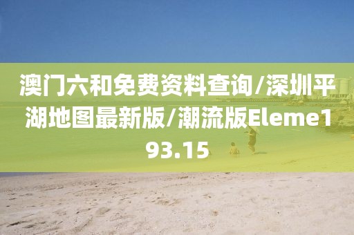 澳门六和免费资料查询/深圳平湖地图最新版/潮流版Eleme193.15