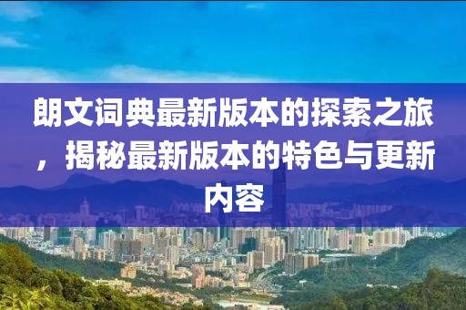 朗文词典最新版本的探索之旅，揭秘最新版本的特色与更新内容