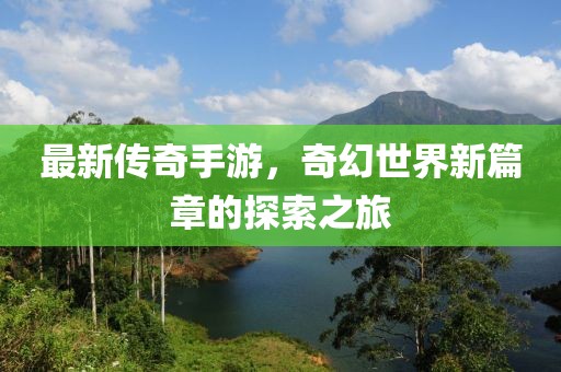 最新传奇手游，奇幻世界新篇章的探索之旅