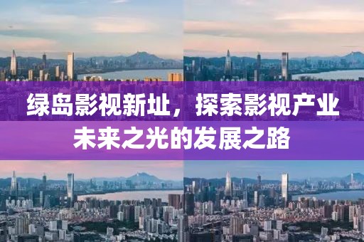 绿岛影视新址，探索影视产业未来之光的发展之路