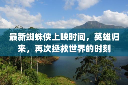 最新蜘蛛侠上映时间，英雄归来，再次拯救世界的时刻