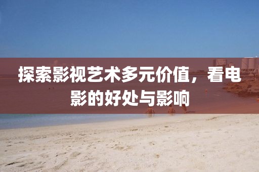 探索影视艺术多元价值，看电影的好处与影响