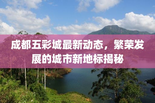 成都五彩城最新动态，繁荣发展的城市新地标揭秘