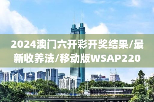 2024澳门六开彩开奖结果/最新收养法/移动版WSAP220