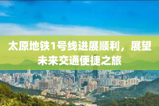 太原地铁1号线进展顺利，展望未来交通便捷之旅