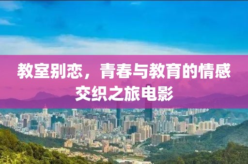 教室别恋，青春与教育的情感交织之旅电影