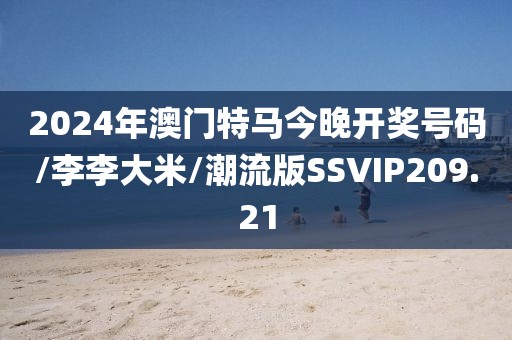 2024年澳门特马今晚开奖号码/李李大米/潮流版SSVIP209.21