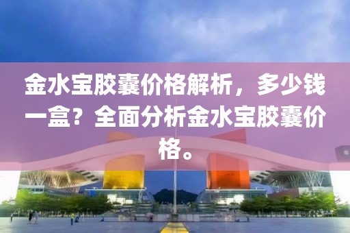 金水宝胶囊价格解析，多少钱一盒？全面分析金水宝胶囊价格。