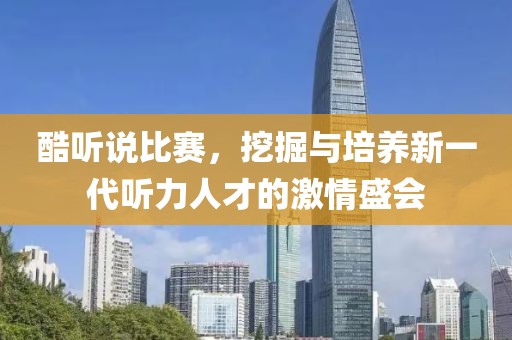 酷听说比赛，挖掘与培养新一代听力人才的激情盛会