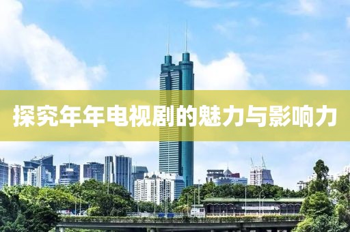探究年年电视剧的魅力与影响力