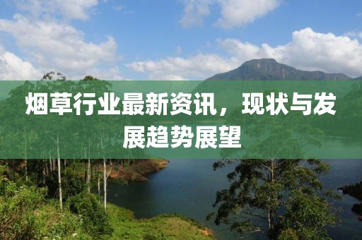 烟草行业最新资讯，现状与发展趋势展望