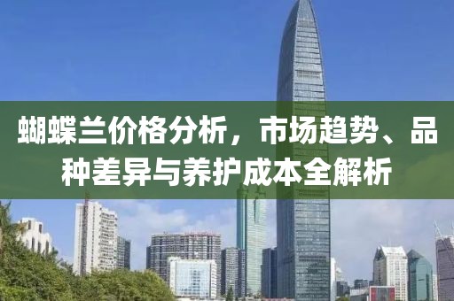 蝴蝶兰价格分析，市场趋势、品种差异与养护成本全解析