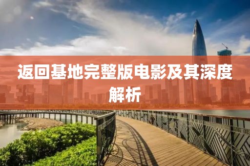 返回基地完整版电影及其深度解析