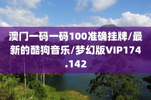 澳门一码一码100准确挂牌/最新的酷狗音乐/梦幻版VIP174.142