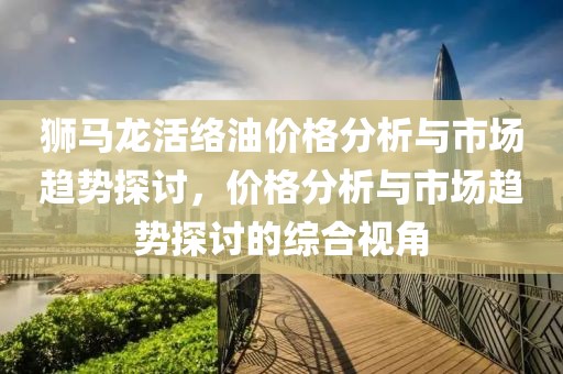 狮马龙活络油价格分析与市场趋势探讨，价格分析与市场趋势探讨的综合视角