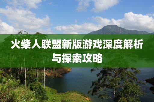 火柴人联盟新版游戏深度解析与探索攻略