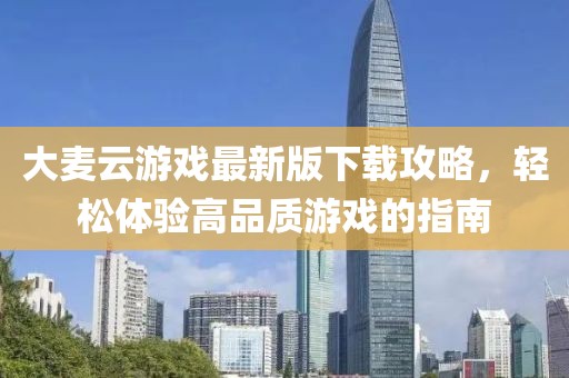 大麦云游戏最新版下载攻略，轻松体验高品质游戏的指南