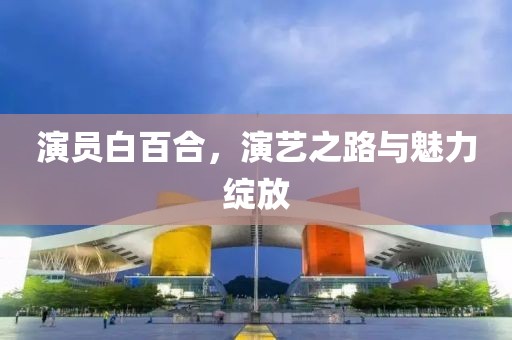 演员白百合，演艺之路与魅力绽放
