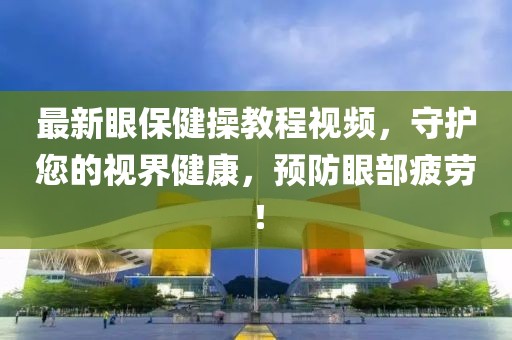 最新眼保健操教程视频，守护您的视界健康，预防眼部疲劳！