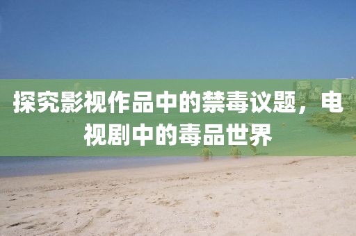 探究影视作品中的禁毒议题，电视剧中的毒品世界