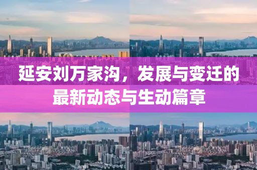 延安刘万家沟，发展与变迁的最新动态与生动篇章