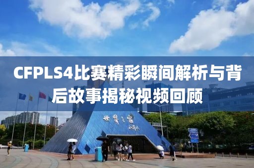CFPLS4比赛精彩瞬间解析与背后故事揭秘视频回顾