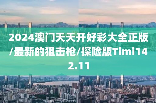 2024澳门天天开好彩大全正版/最新的狙击枪/探险版Timi142.11