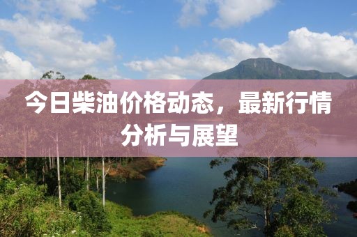 今日柴油价格动态，最新行情分析与展望