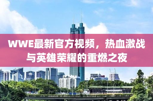 WWE最新官方视频，热血激战与英雄荣耀的重燃之夜
